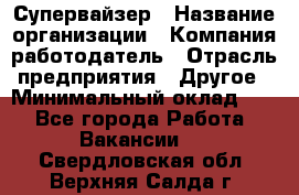Супервайзер › Название организации ­ Компания-работодатель › Отрасль предприятия ­ Другое › Минимальный оклад ­ 1 - Все города Работа » Вакансии   . Свердловская обл.,Верхняя Салда г.